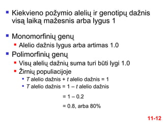  Kiekvieno požymio alelių ir genotipų dažnis
visą laiką mažesnis arba lygus 1
 Monomorfinių genų
 Alelio dažnis lygus arba artimas 1.0
 Polimorfinių genų
 Visų alelių dažnių suma turi būti lygi 1.0
 Žirnių populiacijoje

T alelio dažnis + t alelio dažnis = 1

T alelio dažnis = 1 – t alelio dažnis
11-12
= 1 – 0.2
= 0.8, arba 80%
 