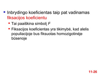 11-26
 Inbrydingo koeficientas taip pat vadinamas
fiksacijos koeficientu
 Tai paaiškina simbolį F
 Fiksacijos koeficientas yra tikimybė, kad alelis
populiacijoje bus fiksuotas homozigotinėje
būsenoje
 