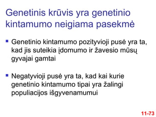  Genetinio kintamumo pozityvioji pusė yra ta,
kad jis suteikia įdomumo ir žavesio mūsų
gyvajai gamtai
 Negatyvioji pusė yra ta, kad kai kurie
genetinio kintamumo tipai yra žalingi
populiacijos išgyvenamumui
Genetinis krūvis yra genetinio
kintamumo neigiama pasekmė
11-73
 