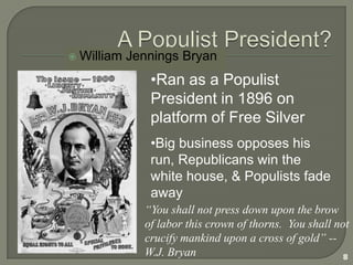 Big business opposes his run, Republicans win the white house, & Populists fade away“You shall not press down upon the brow of labor this crown of thorns.  You shall not crucify mankind upon a cross of gold” -- W.J. Bryan