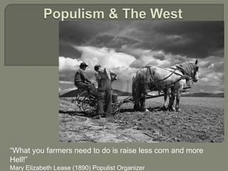 Populism & The West “What you farmers need to do is raise less corn and more Hell!” Mary Elizabeth Lease (1890) Populist Organizer 