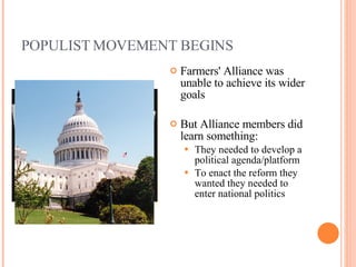 POPULIST MOVEMENT BEGINS Farmers' Alliance was unable to achieve its wider goals But Alliance members did learn something: They needed to develop a political agenda/platform  To enact the reform they wanted they needed to enter national politics 