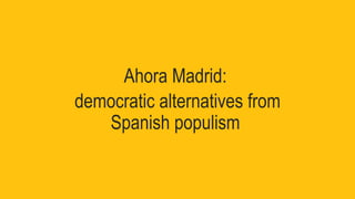 Ahora Madrid:
democratic alternatives from
Spanish populism
 
