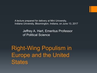 Right-Wing Populism in
Europe and the United
States
A lecture prepared for delivery at Mini University,
Indiana University, Bloomington, Indiana, on June 13, 2017
Jeffrey A. Hart, Emeritus Professor
of Political Science
 