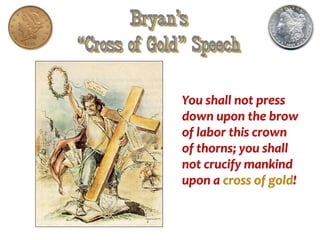 Bryan’s
“Cross of Gold” Speech
You shall not press
down upon the brow
of labor this crown
of thorns; you shall
not crucify mankind
upon a cross of gold!
 