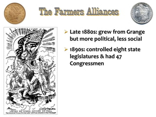 The Farmers Alliances
 Late 1880s: grew from Grange
but more political, less social
 1890s: controlled eight state
legislatures & had 47
Congressmen
 