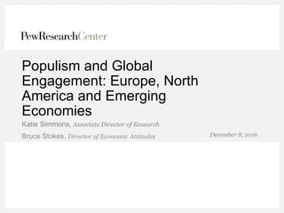 Populism and Global Engagement:
Europe, North America and
Emerging Economies
Bruce Stokes, Director of Economic Attitudes
Katie Simmons, Associate Director of Research
December 8, 2016
 