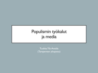 Populismin työkalut
ja media
TuukkaYlä-Anttila
(Tampereen yliopisto)
 