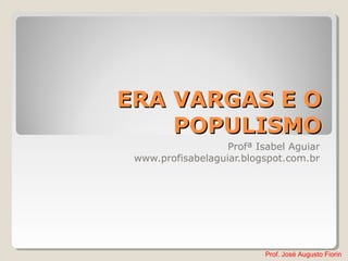 Prof. José Augusto Fiorin
ERA VARGAS E OERA VARGAS E O
POPULISMOPOPULISMO
Profª Isabel Aguiar
www.profisabelaguiar.blogspot.com.br
 