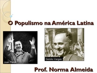 O Populismo na América Latina
O Populismo na América Latina
Juan Peron
Getúlio Vargas
Prof. Norma Almeida
Prof. Norma Almeida
 