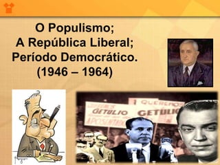 O Populismo; 
A República Liberal; 
Período Democrático. 
(1946 – 1964) 
 