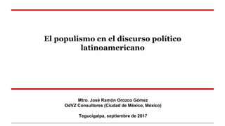El populismo en el discurso político
latinoamericano
Mtro. José Ramón Orozco Gómez
OdVZ Consultores (Ciudad de México, México)
Tegucigalpa, septiembre de 2017
 