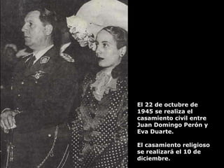 El 22 de octubre de 1945 se realiza el casamiento civil entre Juan Domingo Perón y Eva Duarte.  El casamiento religioso se realizará el 10 de diciembre. 