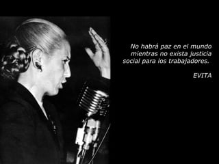 No habrá paz en el mundo mientras no exista justicia social para los trabajadores.  EVITA 