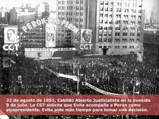 22 de agosto de 1951, Cabildo Abierto Justicialista en la avenida 9 de julio. La CGT solicita que Evita acompañe a Perón como vicepresidente. Evita pide más tiempo para tomar una decisión. 