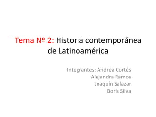 Tema Nº 2:  Historia contemporánea de Latinoamérica Integrantes: Andrea Cortés Alejandra Ramos Joaquín Salazar Boris Silva 