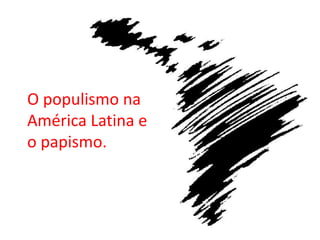 O populismo na
América Latina e
o papismo.
 