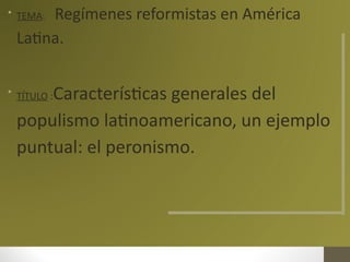 • TEMA: Regímenes reformistas en América
Latina.
• TÍTULO :Características generales del
populismo latinoamericano, un ejemplo
puntual: el peronismo.
 