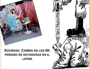SOCIEDAD, CAMBIO EN LOS 60:
PERIODO DE DICTADURAS EN A.
          LATINA
 