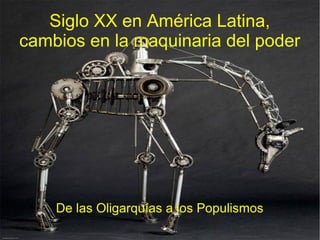 Siglo XX en América Latina,
cambios en la maquinaria del poder
De las Oligarquías a los Populismos
 