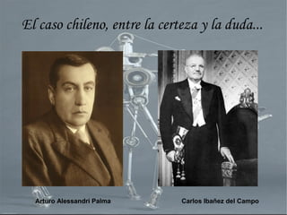Arturo Alessandri Palma Carlos Ibañez del Campo
El caso chileno, entre la certeza y la duda...
 