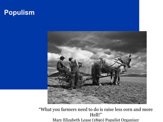 Populism
“What you farmers need to do is raise less corn and more
Hell!”
Mary Elizabeth Lease (1890) Populist Organizer
 