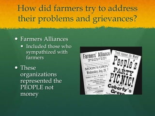 How did farmers try to address their problems and grievances?Farmers AlliancesIncluded those who sympathized with farmersThese organizations represented the PEOPLE not money