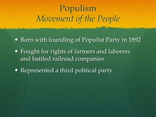 PopulismMovement of the PeopleBorn with founding of Populist Party in 1892Fought for rights of farmers and laborers and battled railroad companiesRepresented a third political party