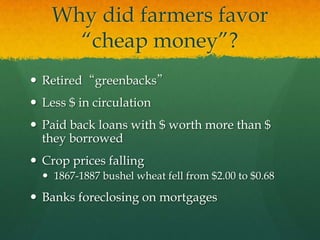Why did farmers favor “cheap money”?Retired“greenbacks”Less $ in circulationPaid back loans with $ worth more than $ they borrowedCrop prices falling1867-1887 bushel wheat fell from $2.00 to $0.68Banks foreclosing on mortgages