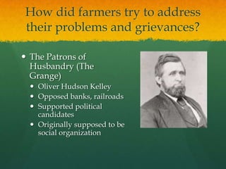 How did farmers try to address their problems and grievances?The Patrons of Husbandry (The Grange)Oliver Hudson KelleyOpposed banks, railroadsSupported political candidatesOriginally supposed to be social organization