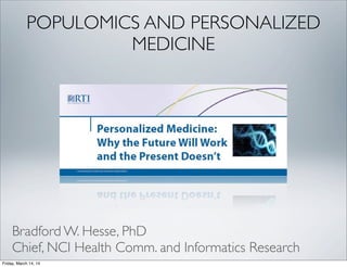 POPULOMICS AND PERSONALIZED
MEDICINE
Bradford W. Hesse, PhD
Chief, NCI Health Comm. and Informatics Research
Friday, March 14, 14
 