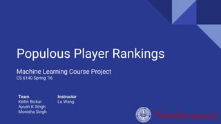 Team
Keilin Bickar
Ayush K Singh
Monisha Singh
Populous Player Rankings
Machine Learning Course Project
CS 6140 Spring ‘16
Instructor
Lu Wang
 