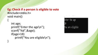 Eg: Check if a person is eligible to vote
#include<stdio.h>
void main()
{
int age;
printf("Enter the agen");
scanf("%d",&age);
if(age>18)
printf("You are eligiblen");
}
 