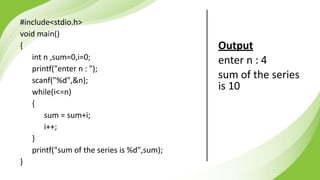 #include<stdio.h>
void main()
{
int n ,sum=0,i=0;
printf("enter n : ");
scanf("%d",&n);
while(i<=n)
{
sum = sum+i;
i++;
}
printf("sum of the series is %d",sum);
}
Output
enter n : 4
sum of the series
is 10
 