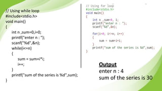 // Using while loop
#include<stdio.h>
void main()
{
int n ,sum=0,i=0;
printf("enter n : ");
scanf("%d",&n);
while(i<=n)
{
sum = sum+i*i;
i++;
}
printf("sum of the series is %d",sum);
}
Output
enter n : 4
sum of the series is 30
 