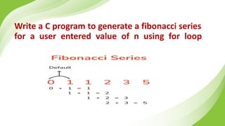 Write a C program to generate a fibonacci series
for a user entered value of n using for loop
 