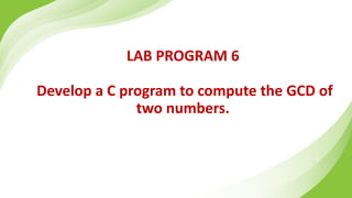 LAB PROGRAM 6
Develop a C program to compute the GCD of
two numbers.
 