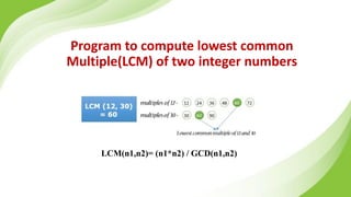 Program to compute lowest common
Multiple(LCM) of two integer numbers
LCM(n1,n2)= (n1*n2) / GCD(n1,n2)
 