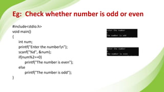 Eg: Check whether number is odd or even
#include<stdio.h>
void main()
{
int num;
printf("Enter the numbern");
scanf("%d", &num);
if(num%2==0)
printf("The number is even");
else
printf("The number is odd");
}
 