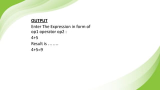 OUTPUT
Enter The Expression in form of
op1 operator op2 :
4+5
Result is …….
4+5=9
 