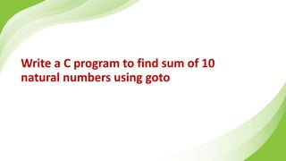 Write a C program to find sum of 10
natural numbers using goto
 