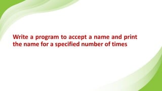 Write a program to accept a name and print
the name for a specified number of times
 