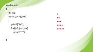 void main()
{
int i,j;
for(i=1;i<=5;i++)
{
printf("n");
for(j=1;j<=i;j++)
printf("*");
}
}
*
**
***
****
*****
 
