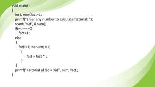 void main()
{
int i, num,fact=1;
printf("Enter any number to calculate factorial: ");
scanf("%d", &num);
if(num==0)
fact=1;
else
{
for(i=1; i<=num; i++)
{
fact = fact * i;
}
}
printf("Factorial of %d = %d", num, fact);
}
 