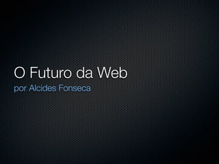 O Futuro da Web
por Alcides Fonseca
 