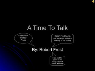 A Time To Talk By: Robert Frost Robert Frost had to eat raw eggs before a reading of his poetry Frost won 4 Pulitzer Prizes Frost read his poetry at the inauguration of John F. Kennedy 