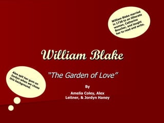 William Blake “ The Garden of Love” By Amelia Coley, Alex Leitner, & Jordyn Haney Alex spit her gum on Jordyn when we chose this background. William Blake married in 1728 to an illiterate woman, Catherine Boucher, and taught her to read and write. 