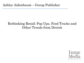 Rethinking Retail: Pop Ups, Food Trucks and
Other Trends from Detroit
 
Ashley Aidenbaum – Group Publisher
 