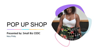 POP UP SHOP
Presented by: Small Biz CEDC
Mary Phillip
 