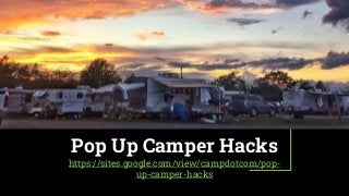 Pop Up Camper Hacks
https://sites.google.com/view/campdotcom/pop-
up-camper-hacks
 